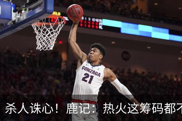 杀人诛心！鹿记：热火这筹码都不够换利拉德的 更何况是字母哥？